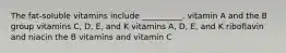 The fat-soluble vitamins include __________. vitamin A and the B group vitamins C, D, E, and K vitamins A, D, E, and K riboflavin and niacin the B vitamins and vitamin C