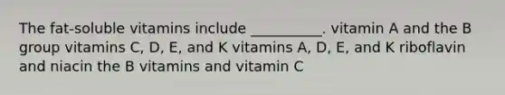 The fat-soluble vitamins include __________. vitamin A and the B group vitamins C, D, E, and K vitamins A, D, E, and K riboflavin and niacin the B vitamins and vitamin C