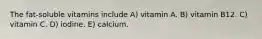 The fat-soluble vitamins include A) vitamin A. B) vitamin B12. C) vitamin C. D) iodine. E) calcium.