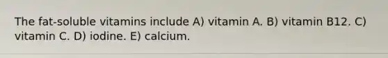 The fat-soluble vitamins include A) vitamin A. B) vitamin B12. C) vitamin C. D) iodine. E) calcium.