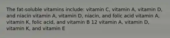 The fat-soluble vitamins include: vitamin C, vitamin A, vitamin D, and niacin vitamin A, vitamin D, niacin, and folic acid vitamin A, vitamin K, folic acid, and vitamin B 12 vitamin A, vitamin D, vitamin K, and vitamin E