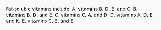 Fat-soluble vitamins include: A. vitamins B, D, E, and C. B. vitamins B, D, and E. C. vitamins C, A, and D. D. vitamins A, D, E, and K. E. vitamins C, B, and E.