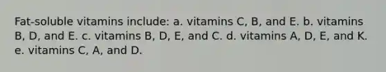 Fat-soluble vitamins include: a. vitamins C, B, and E. b. vitamins B, D, and E. c. vitamins B, D, E, and C. d. vitamins A, D, E, and K. e. vitamins C, A, and D.