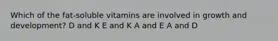 Which of the fat-soluble vitamins are involved in growth and development? D and K E and K A and E A and D