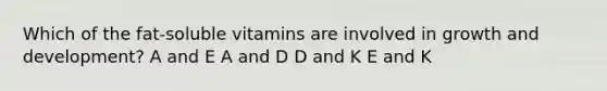 Which of the fat-soluble vitamins are involved in growth and development? A and E A and D D and K E and K