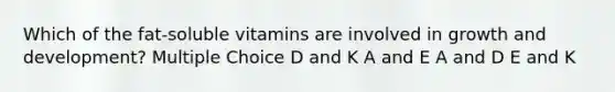 Which of the fat-soluble vitamins are involved in growth and development? Multiple Choice D and K A and E A and D E and K