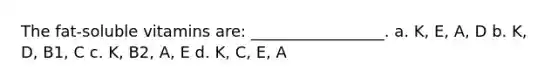 The fat-soluble vitamins are: _________________. a. K, E, A, D b. K, D, B1, C c. K, B2, A, E d. K, C, E, A