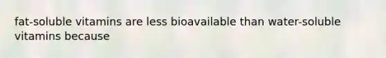 fat-soluble vitamins are less bioavailable than water-soluble vitamins because