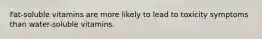 Fat-soluble vitamins are more likely to lead to toxicity symptoms than water-soluble vitamins.