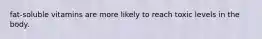 fat-soluble vitamins are more likely to reach toxic levels in the body.
