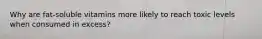 Why are fat-soluble vitamins more likely to reach toxic levels when consumed in excess?