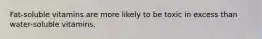 Fat-soluble vitamins are more likely to be toxic in excess than water-soluble vitamins.