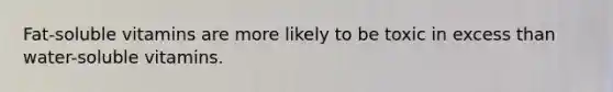 Fat-soluble vitamins are more likely to be toxic in excess than water-soluble vitamins.