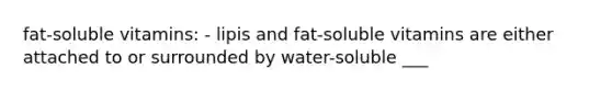 fat-soluble vitamins: - lipis and fat-soluble vitamins are either attached to or surrounded by water-soluble ___