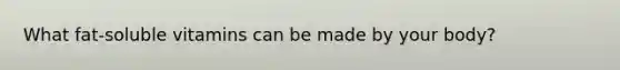What fat-soluble vitamins can be made by your body?