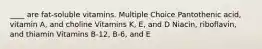 ____ are fat-soluble vitamins. Multiple Choice Pantothenic acid, vitamin A, and choline Vitamins K, E, and D Niacin, riboflavin, and thiamin Vitamins B-12, B-6, and E