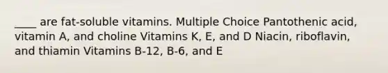 ____ are fat-soluble vitamins. Multiple Choice Pantothenic acid, vitamin A, and choline Vitamins K, E, and D Niacin, riboflavin, and thiamin Vitamins B-12, B-6, and E