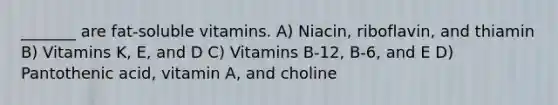 _______ are fat-soluble vitamins. A) Niacin, riboflavin, and thiamin B) Vitamins K, E, and D C) Vitamins B-12, B-6, and E D) Pantothenic acid, vitamin A, and choline