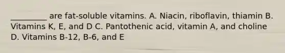 _________ are fat-soluble vitamins. A. Niacin, riboflavin, thiamin B. Vitamins K, E, and D C. Pantothenic acid, vitamin A, and choline D. Vitamins B-12, B-6, and E