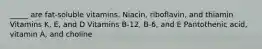 _____ are fat-soluble vitamins. Niacin, riboflavin, and thiamin Vitamins K, E, and D Vitamins B-12, B-6, and E Pantothenic acid, vitamin A, and choline