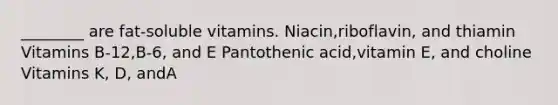 ________ are fat-soluble vitamins. Niacin,riboflavin, and thiamin Vitamins B-12,B-6, and E Pantothenic acid,vitamin E, and choline Vitamins K, D, andA