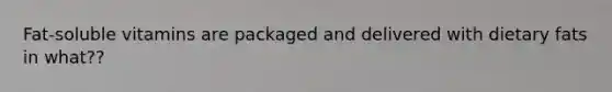 Fat-soluble vitamins are packaged and delivered with dietary fats in what??