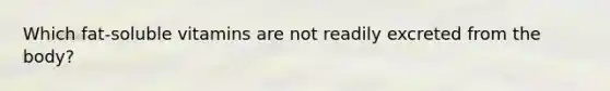 Which fat-soluble vitamins are not readily excreted from the body?