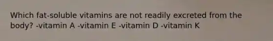 Which fat-soluble vitamins are not readily excreted from the body? -vitamin A -vitamin E -vitamin D -vitamin K