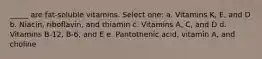 _____ are fat-soluble vitamins. Select one: a. Vitamins K, E, and D b. Niacin, riboflavin, and thiamin c. Vitamins A, C, and D d. Vitamins B-12, B-6, and E e. Pantothenic acid, vitamin A, and choline