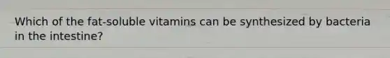 Which of the fat-soluble vitamins can be synthesized by bacteria in the intestine?