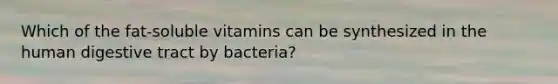 Which of the fat-soluble vitamins can be synthesized in the human digestive tract by bacteria?