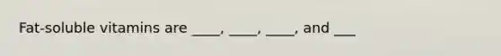 Fat-soluble vitamins are ____, ____, ____, and ___