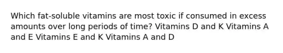 Which fat-soluble vitamins are most toxic if consumed in excess amounts over long periods of time? Vitamins D and K Vitamins A and E Vitamins E and K Vitamins A and D