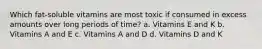 Which fat-soluble vitamins are most toxic if consumed in excess amounts over long periods of time? a. Vitamins E and K b. Vitamins A and E c. Vitamins A and D d. Vitamins D and K