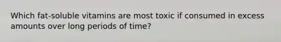 Which fat-soluble vitamins are most toxic if consumed in excess amounts over long periods of time?
