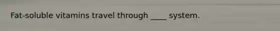 Fat-soluble vitamins travel through ____ system.