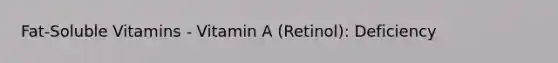 Fat-Soluble Vitamins - Vitamin A (Retinol): Deficiency