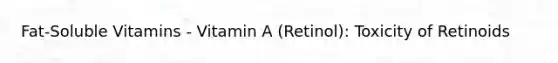 Fat-Soluble Vitamins - Vitamin A (Retinol): Toxicity of Retinoids