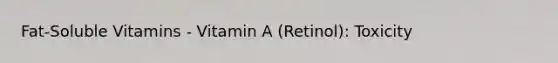 Fat-Soluble Vitamins - Vitamin A (Retinol): Toxicity