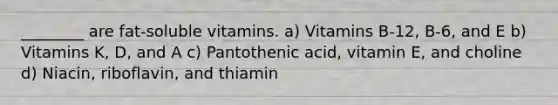 ________ are fat-soluble vitamins. a) Vitamins B-12, B-6, and E b) Vitamins K, D, and A c) Pantothenic acid, vitamin E, and choline d) Niacin, riboflavin, and thiamin