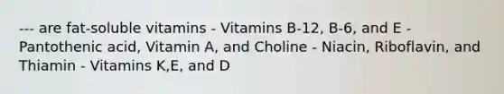 --- are fat-soluble vitamins - Vitamins B-12, B-6, and E - Pantothenic acid, Vitamin A, and Choline - Niacin, Riboflavin, and Thiamin - Vitamins K,E, and D