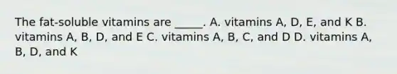 The fat-soluble vitamins are _____. A. vitamins A, D, E, and K B. vitamins A, B, D, and E C. vitamins A, B, C, and D D. vitamins A, B, D, and K