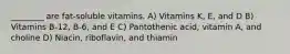 ________ are fat-soluble vitamins. A) Vitamins K, E, and D B) Vitamins B-12, B-6, and E C) Pantothenic acid, vitamin A, and choline D) Niacin, riboflavin, and thiamin