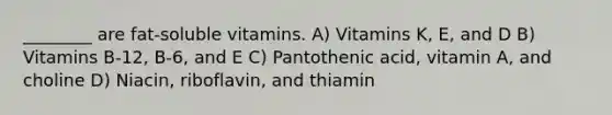 ________ are fat-soluble vitamins. A) Vitamins K, E, and D B) Vitamins B-12, B-6, and E C) Pantothenic acid, vitamin A, and choline D) Niacin, riboflavin, and thiamin