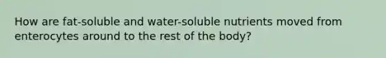 How are fat-soluble and water-soluble nutrients moved from enterocytes around to the rest of the body?