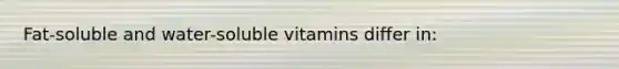 Fat-soluble and water-soluble vitamins differ in: