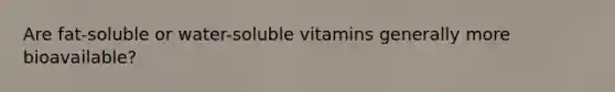 Are fat-soluble or water-soluble vitamins generally more bioavailable?