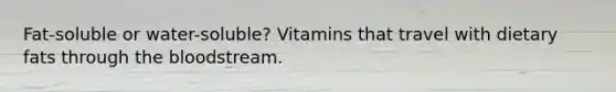 Fat-soluble or water-soluble? Vitamins that travel with dietary fats through the bloodstream.