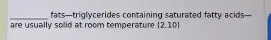 __________ fats—triglycerides containing saturated fatty acids—are usually solid at room temperature (2.10)