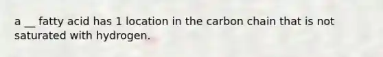 a __ fatty acid has 1 location in the carbon chain that is not saturated with hydrogen.